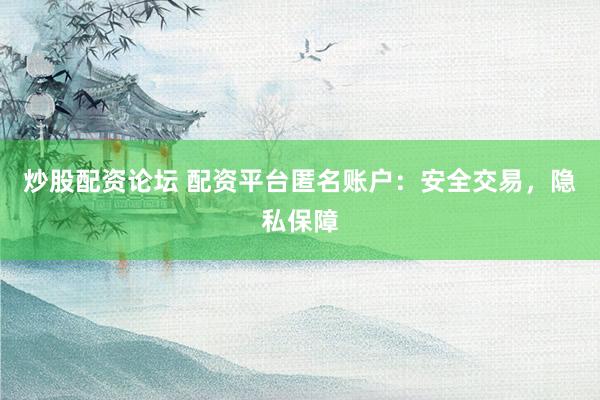 炒股配資論壇 配資平臺(tái)匿名賬戶(hù)：安全交易，隱私保障