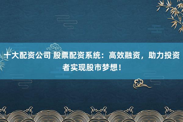 十大配資公司 股票配資系統(tǒng)：高效融資，助力投資者實(shí)現(xiàn)股市夢想！