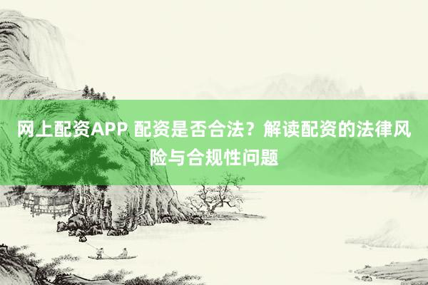 網(wǎng)上配資APP 配資是否合法？解讀配資的法律風(fēng)險與合規(guī)性問題