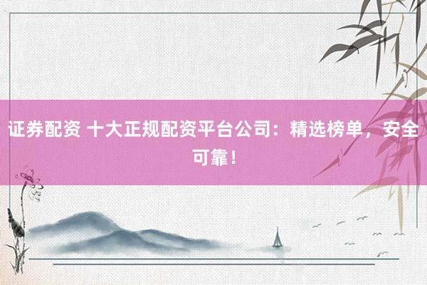 證券配資 十大正規(guī)配資平臺(tái)公司：精選榜單，安全可靠！
