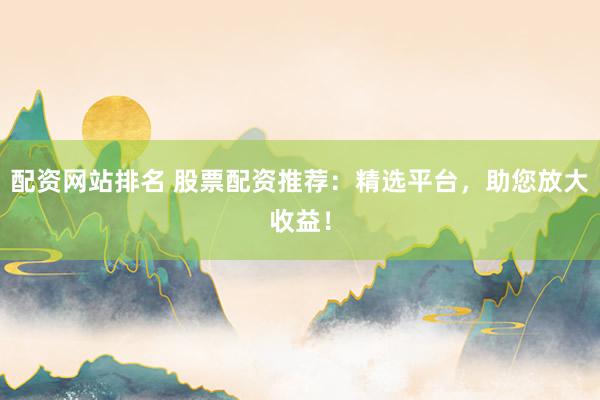 配資網(wǎng)站排名 股票配資推薦：精選平臺(tái)，助您放大收益！