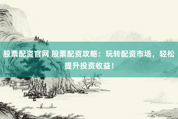 股票配資官網(wǎng) 股票配資攻略：玩轉(zhuǎn)配資市場，輕松提升投資收益！