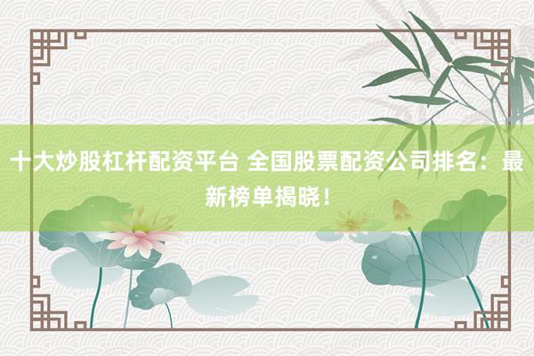 十大炒股杠桿配資平臺 全國股票配資公司排名：最新榜單揭曉！
