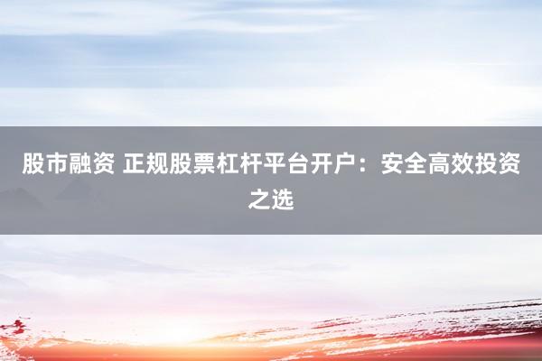 股市融資 正規(guī)股票杠桿平臺開戶：安全高效投資之選