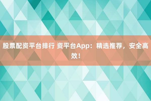 股票配資平臺排行 資平臺App：精選推薦，安全高效！