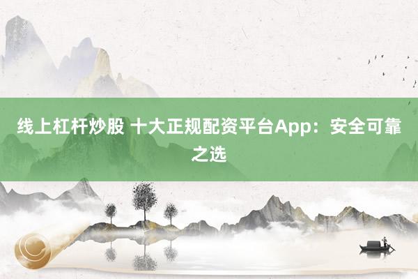 線上杠桿炒股 十大正規(guī)配資平臺(tái)App：安全可靠之選