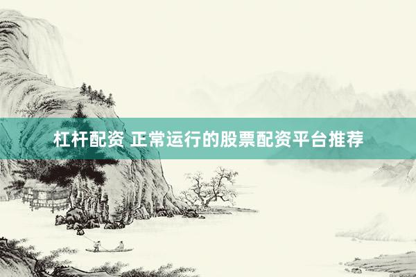 杠桿配資 正常運(yùn)行的股票配資平臺(tái)推薦