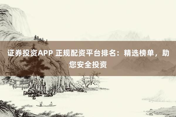 證券投資APP 正規(guī)配資平臺(tái)排名：精選榜單，助您安全投資