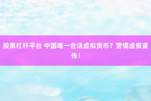 股票杠桿平臺 中國唯一合法虛擬貨幣？警惕虛假宣傳！