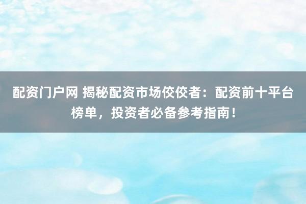 配資門戶網(wǎng) 揭秘配資市場佼佼者：配資前十平臺(tái)榜單，投資者必備參考指南！