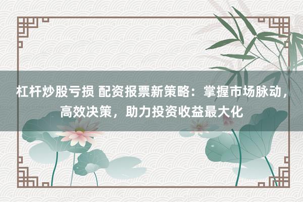 杠桿炒股虧損 配資報票新策略：掌握市場脈動，高效決策，助力投資收益最大化