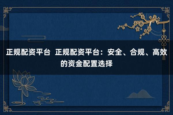正規(guī)配資平臺(tái)  正規(guī)配資平臺(tái)：安全、合規(guī)、高效的資金配置選擇