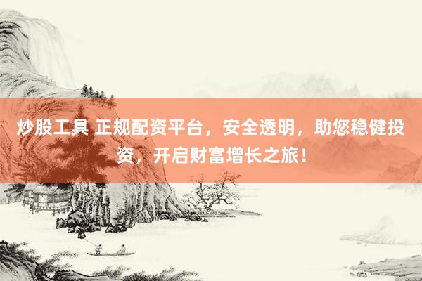 炒股工具 正規(guī)配資平臺，安全透明，助您穩(wěn)健投資，開啟財(cái)富增長之旅！