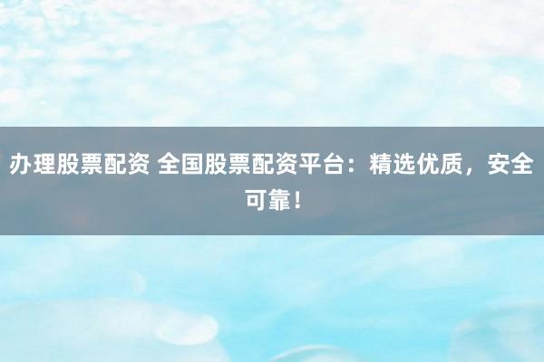 辦理股票配資 全國股票配資平臺：精選優(yōu)質，安全可靠！