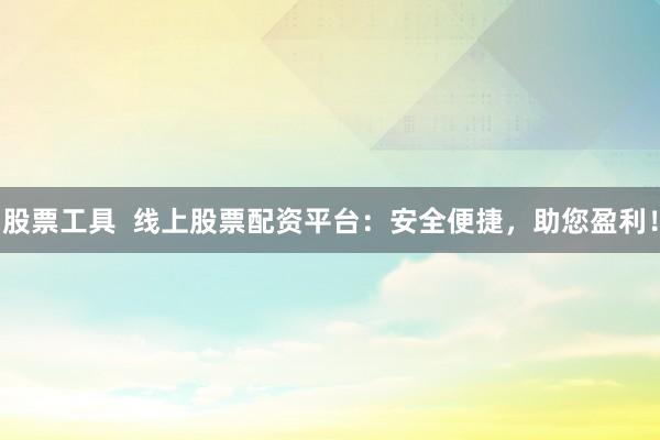 股票工具  線上股票配資平臺：安全便捷，助您盈利！