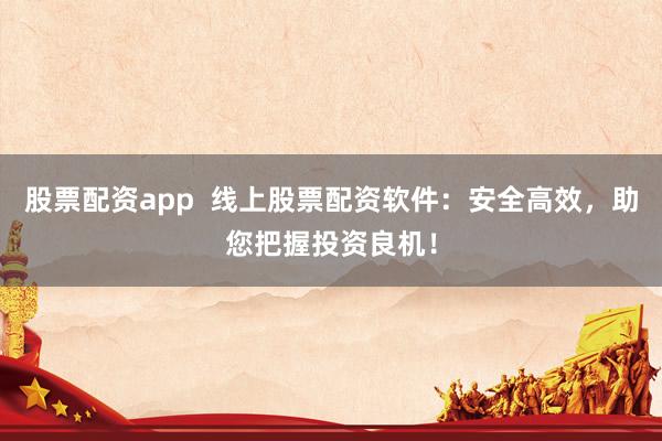 股票配資app  線上股票配資軟件：安全高效，助您把握投資良機(jī)！