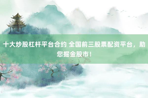 十大炒股杠桿平臺合約 全國前三股票配資平臺，助您掘金股市！