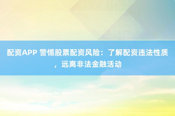 配資APP 警惕股票配資風(fēng)險(xiǎn)：了解配資違法性質(zhì)，遠(yuǎn)離非法金融活動(dòng)