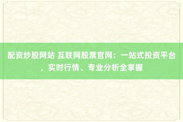 配資炒股網(wǎng)站 互聯(lián)網(wǎng)股票官網(wǎng)：一站式投資平臺(tái)，實(shí)時(shí)行情、專業(yè)分析全掌握