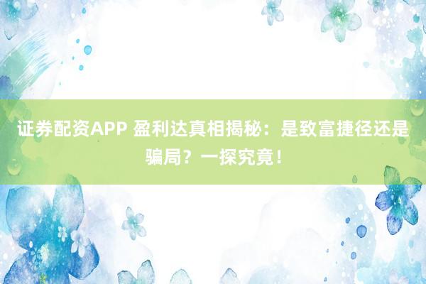 證券配資APP 盈利達(dá)真相揭秘：是致富捷徑還是騙局？一探究竟！