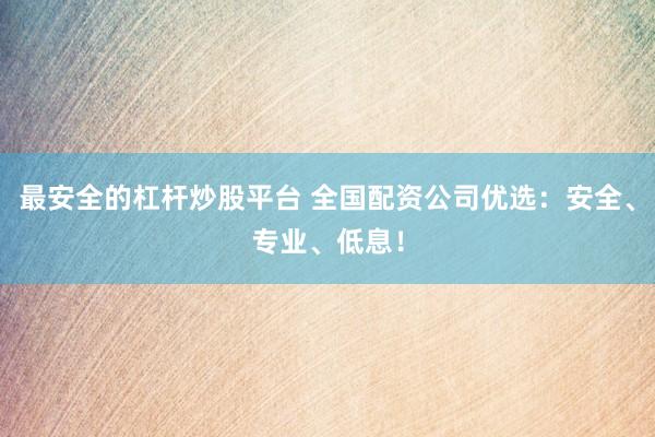 最安全的杠桿炒股平臺 全國配資公司優(yōu)選：安全、專業(yè)、低息！