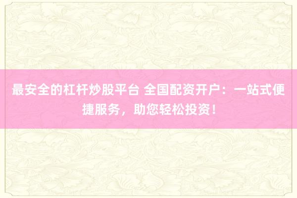 最安全的杠桿炒股平臺 全國配資開戶：一站式便捷服務(wù)，助您輕松投資！