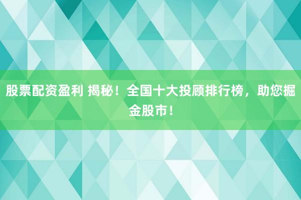 股票配資盈利 揭秘！全國十大投顧排行榜，助您掘金股市！
