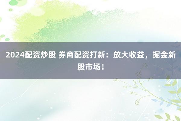 2024配資炒股 券商配資打新：放大收益，掘金新股市場(chǎng)！