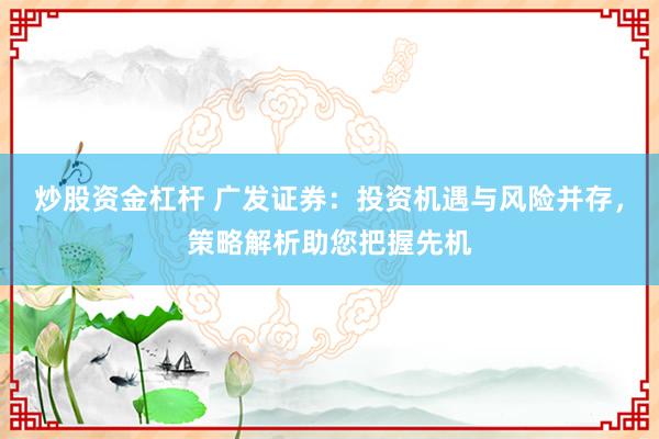 炒股資金杠桿 廣發(fā)證券：投資機遇與風(fēng)險并存，策略解析助您把握先機
