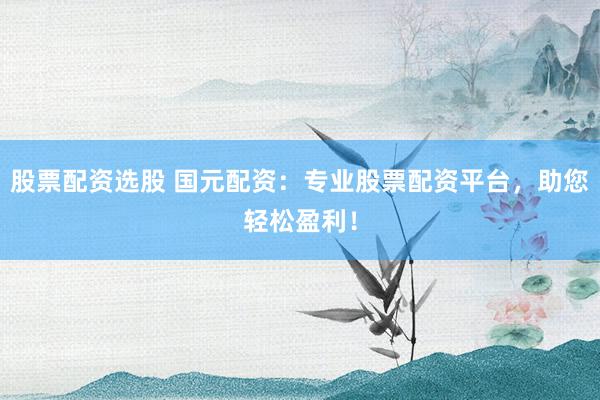 股票配資選股 國元配資：專業(yè)股票配資平臺，助您輕松盈利！