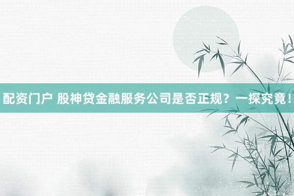 配資門戶 股神貸金融服務公司是否正規(guī)？一探究竟！