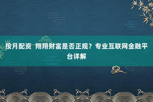 按月配資  翔翔財(cái)富是否正規(guī)？專(zhuān)業(yè)互聯(lián)網(wǎng)金融平臺(tái)詳解