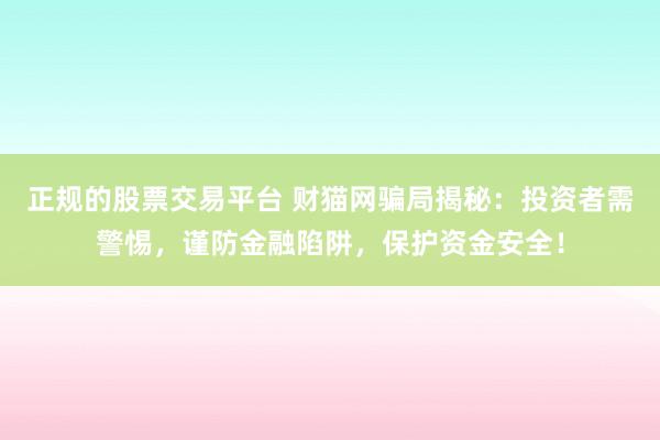 正規(guī)的股票交易平臺 財貓網(wǎng)騙局揭秘：投資者需警惕，謹(jǐn)防金融陷阱，保護資金安全！