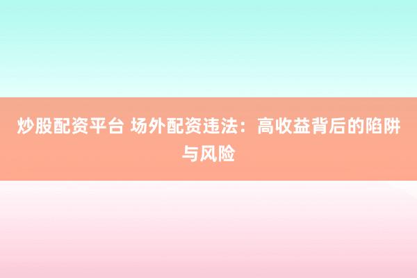 炒股配資平臺(tái) 場(chǎng)外配資違法：高收益背后的陷阱與風(fēng)險(xiǎn)