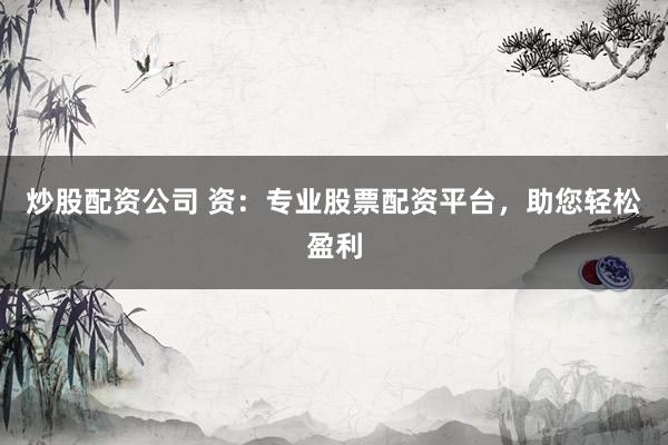炒股配資公司 資：專業(yè)股票配資平臺(tái)，助您輕松盈利