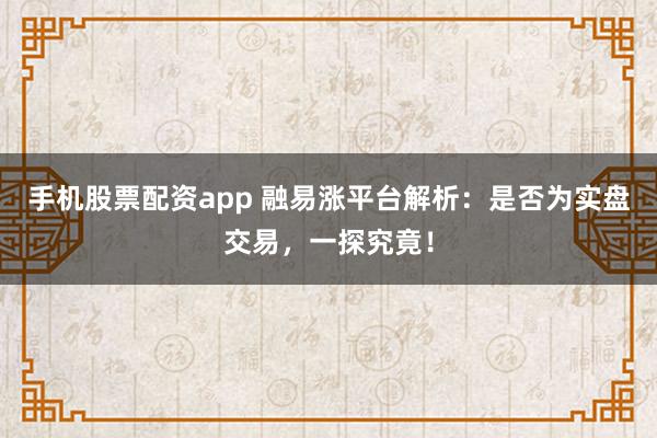 手機(jī)股票配資app 融易漲平臺(tái)解析：是否為實(shí)盤交易，一探究竟！