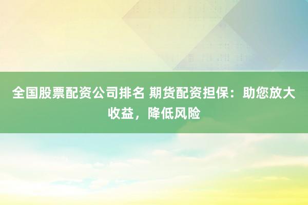全國(guó)股票配資公司排名 期貨配資擔(dān)保：助您放大收益，降低風(fēng)險(xiǎn)