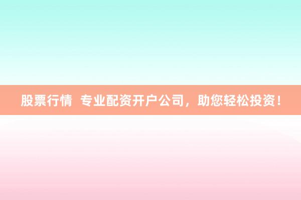 股票行情  專業(yè)配資開戶公司，助您輕松投資！