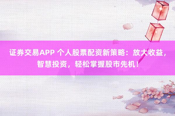 證券交易APP 個人股票配資新策略：放大收益，智慧投資，輕松掌握股市先機！