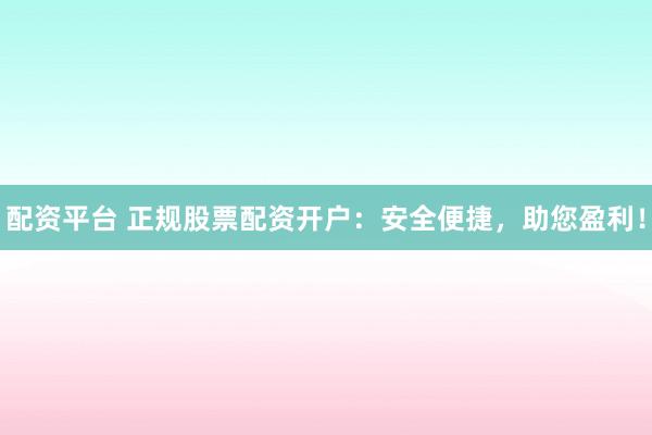 配資平臺(tái) 正規(guī)股票配資開(kāi)戶：安全便捷，助您盈利！