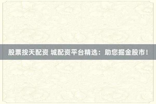 股票按天配資 城配資平臺(tái)精選：助您掘金股市！