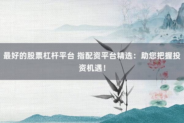 最好的股票杠桿平臺 指配資平臺精選：助您把握投資機(jī)遇！