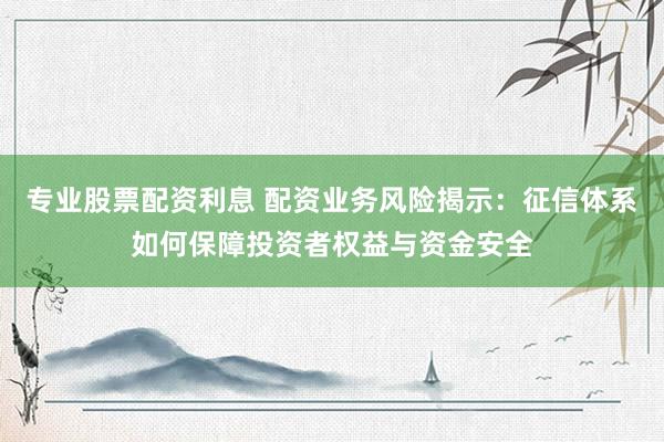 專業(yè)股票配資利息 配資業(yè)務風險揭示：征信體系如何保障投資者權(quán)益與資金安全