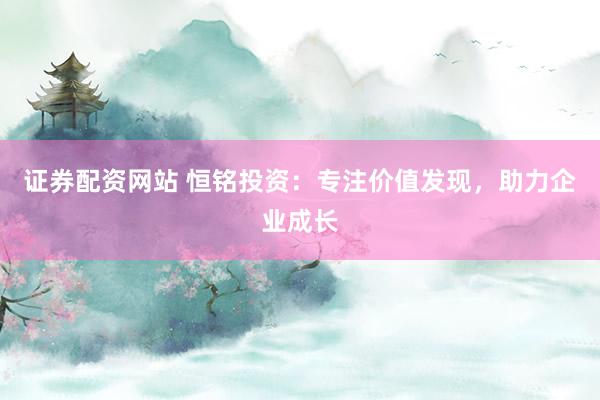證券配資網(wǎng)站 恒銘投資：專注價值發(fā)現(xiàn)，助力企業(yè)成長