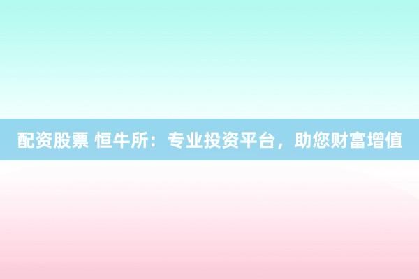 配資股票 恒牛所：專(zhuān)業(yè)投資平臺(tái)，助您財(cái)富增值