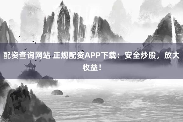 配資查詢網(wǎng)站 正規(guī)配資APP下載：安全炒股，放大收益！
