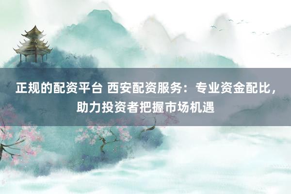 正規(guī)的配資平臺 西安配資服務：專業(yè)資金配比，助力投資者把握市場機遇