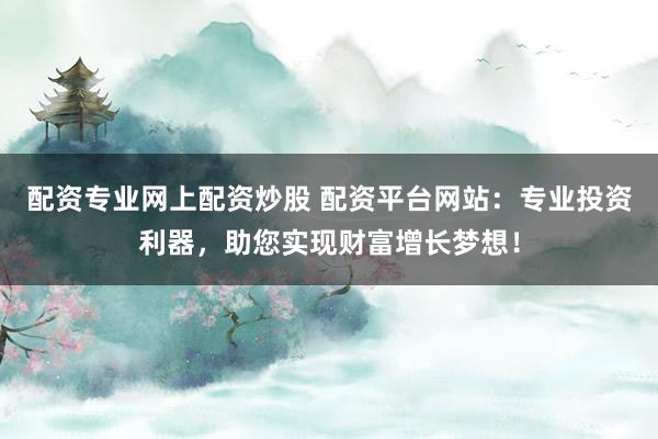 配資專業(yè)網(wǎng)上配資炒股 配資平臺網(wǎng)站：專業(yè)投資利器，助您實現(xiàn)財富增長夢想！