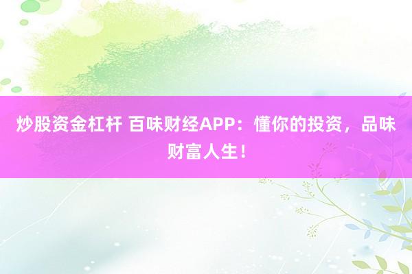 炒股資金杠桿 百味財經(jīng)APP：懂你的投資，品味財富人生！