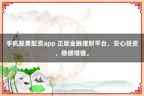 手機(jī)股票配資app 正版金融理財(cái)平臺(tái)，安心投資，穩(wěn)健增值。